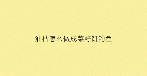 “油枯怎么做成菜籽饼钓鱼(油枯怎么做成菜籽饼钓鱼用)