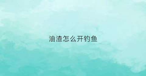 “油渣怎么开钓鱼(油渣子钓鱼)