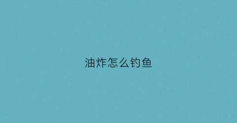 油炸怎么钓鱼(如何用少量的油炸鱼)