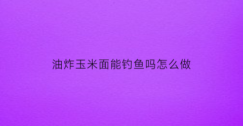 油炸玉米面能钓鱼吗怎么做(用玉米面炸鱼好不好)