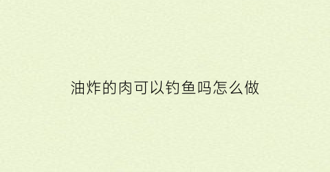 油炸的肉可以钓鱼吗怎么做(炸肉之后的油能直接炒菜吗)