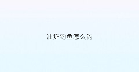 油炸钓鱼怎么钓