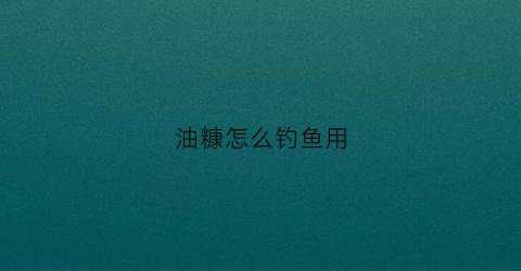 油糠怎么钓鱼用(油糠怎么钓鱼用的)