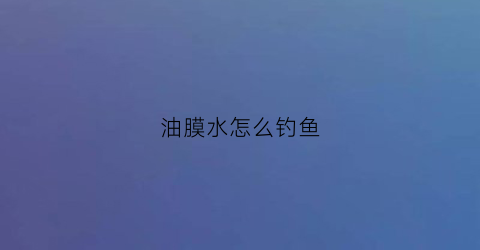 油膜水怎么钓鱼(油膜水怎么钓鱼视频)