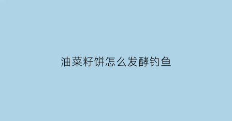 油菜籽饼怎么发酵钓鱼(油菜籽饼怎么发酵钓鱼饵料)