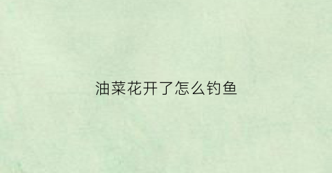 油菜花开了怎么钓鱼