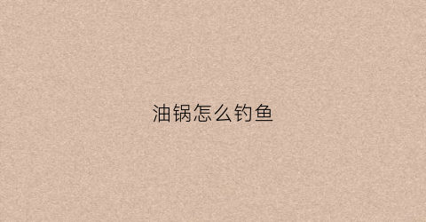 油锅怎么钓鱼(怎么弄油锅)
