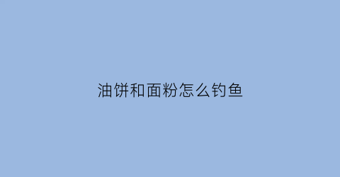 “油饼和面粉怎么钓鱼(油饼怎么做窝料和饵料)