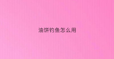 油饼钓鱼怎么用(油饼钓鱼怎么用视频教程)