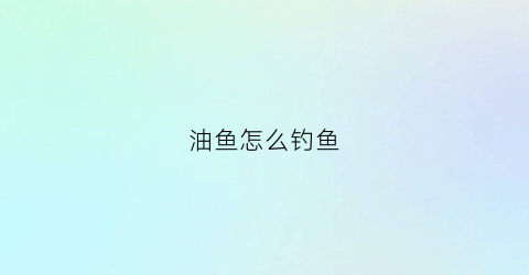 油鱼怎么钓鱼(油魣怎么钓)
