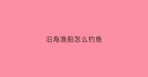 沿海渔船怎么钓鱼(渔船海钓视频)