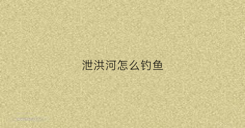 泄洪河怎么钓鱼(泄洪的时候鱼好钓吗)