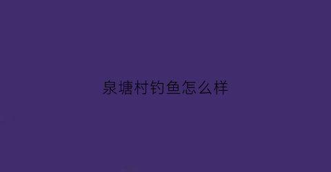 泉塘村钓鱼怎么样(泉塘村一组改造情况)