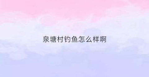 泉塘村钓鱼怎么样啊(泉塘农庄怎么样)