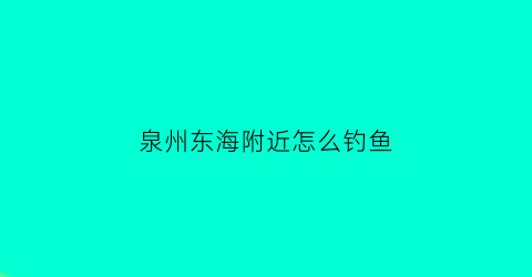 “泉州东海附近怎么钓鱼(泉州东海哪里可以钓鱼)