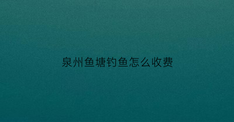 泉州鱼塘钓鱼怎么收费(泉州免费钓场)
