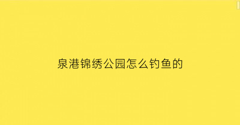 泉港锦绣公园怎么钓鱼的(泉港锦绣公园喷泉几点)