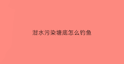 泔水污染塘底怎么钓鱼(鱼塘喂泔水怎么钓鱼)