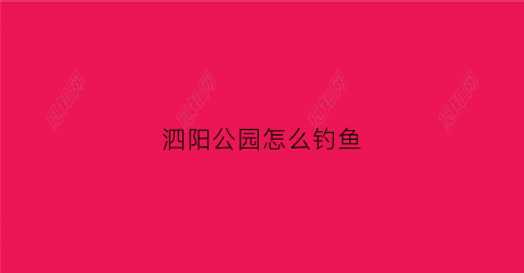 泗阳公园怎么钓鱼(泗阳生态公园能钓鱼么)