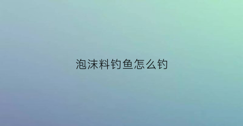 泡沫料钓鱼怎么钓(泡沫钓鱼效果怎么样)
