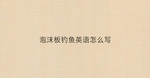 泡沫板钓鱼英语怎么写(钓鱼泡沫板怎么用)