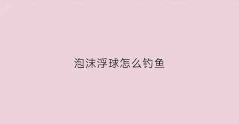 泡沫浮球怎么钓鱼(泡沫浮球怎么钓鱼的)