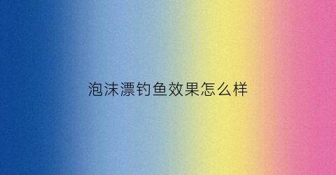 泡沫漂钓鱼效果怎么样(泡沫钓鱼怎么调漂)