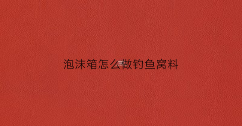 泡沫箱怎么做钓鱼窝料(泡沫箱怎么做成鱼缸)