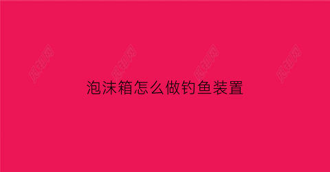 泡沫箱怎么做钓鱼装置(泡沫箱如何制作)