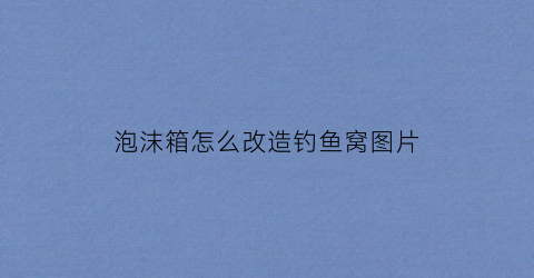 泡沫箱怎么改造钓鱼窝图片(泡沫箱改装)