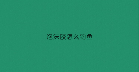 泡沫胶怎么钓鱼(泡沫胶怎么操作)