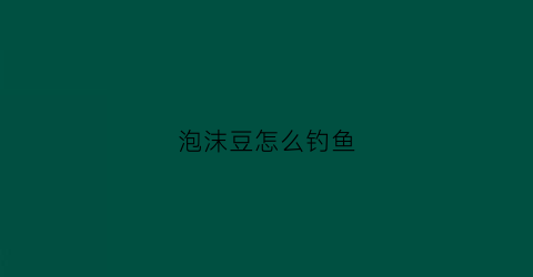 泡沫豆怎么钓鱼(泡沫逗钓能钓什么鱼)