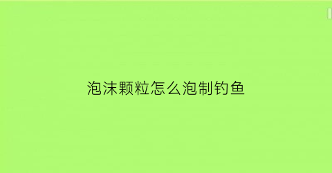 泡沫颗粒怎么泡制钓鱼(泡沫颗粒怎么泡制钓鱼饵料)