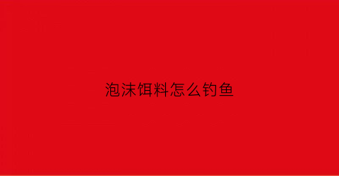 泡沫饵料怎么钓鱼(泡沫钓饵制作方法)