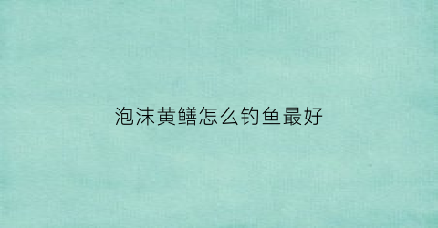 泡沫黄鳝怎么钓鱼最好(泡沫黄鳝怎么钓鱼最好用)