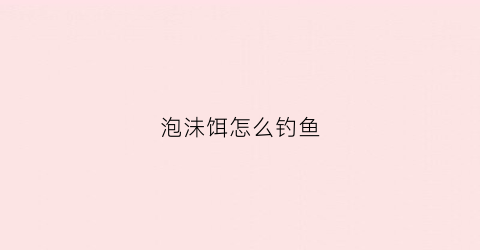 泡沬饵怎么钓鱼(如何泡鱼饵)