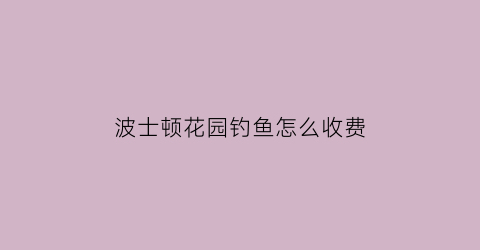 “波士顿花园钓鱼怎么收费(在波士顿)