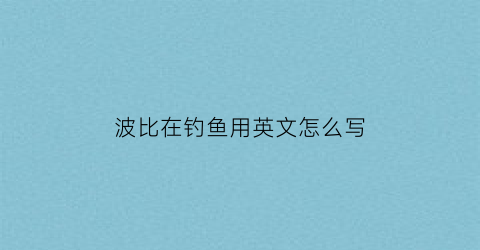 波比在钓鱼用英文怎么写