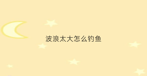波浪太大怎么钓鱼(波浪大如何进行浮钓)