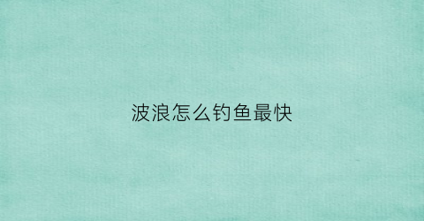 波浪怎么钓鱼最快(波浪的钩法视频教程)