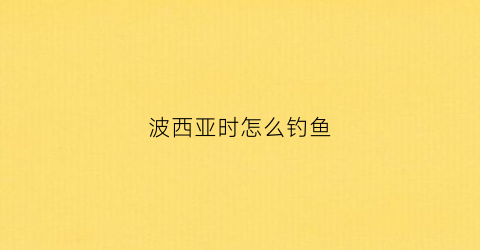 波西亚时怎么钓鱼(波西亚如何钓鱼)