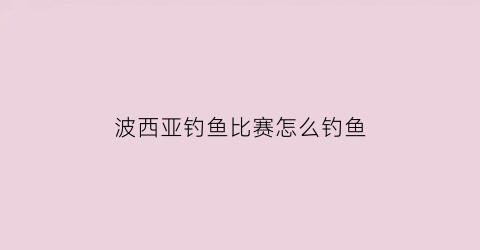 波西亚钓鱼比赛怎么钓鱼(波西亚钓鱼比赛怎么钓鱼王)