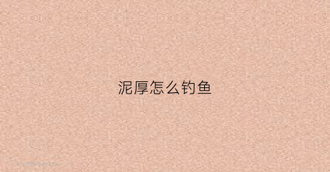 泥厚怎么钓鱼(钓泥鱼用什么饵)