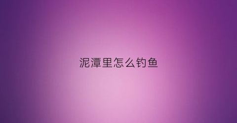 泥潭里怎么钓鱼(泥潭是哪)