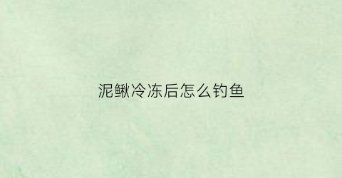 泥鳅冷冻后怎么钓鱼(泥鳅鱼冻了以后还能活吗)