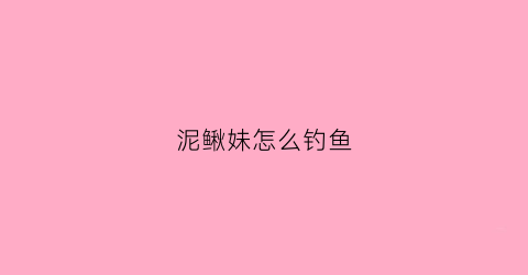 泥鳅妹怎么钓鱼(泥鳅作钓视频)