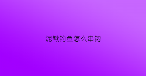 泥鳅钓鱼怎么串钩(用泥鳅钓鱼怎么绑钩)