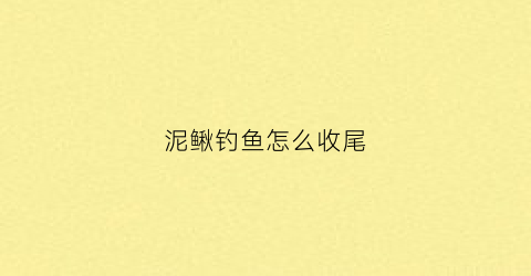 泥鳅钓鱼怎么收尾(泥鳅怎样钓鱼)