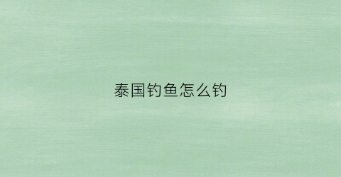 泰国钓鱼怎么钓(泰国钓鱼需要注意什么手续)