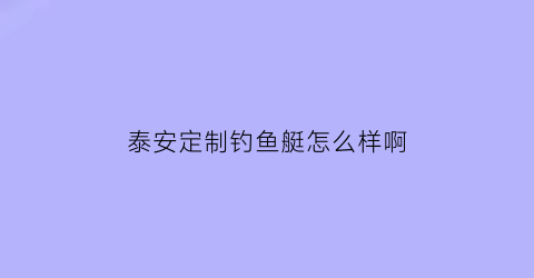 泰安定制钓鱼艇怎么样啊(泰安渔具)